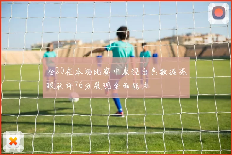 恰20在本场比赛中表现出色数据亮眼获评76分展现全面能力