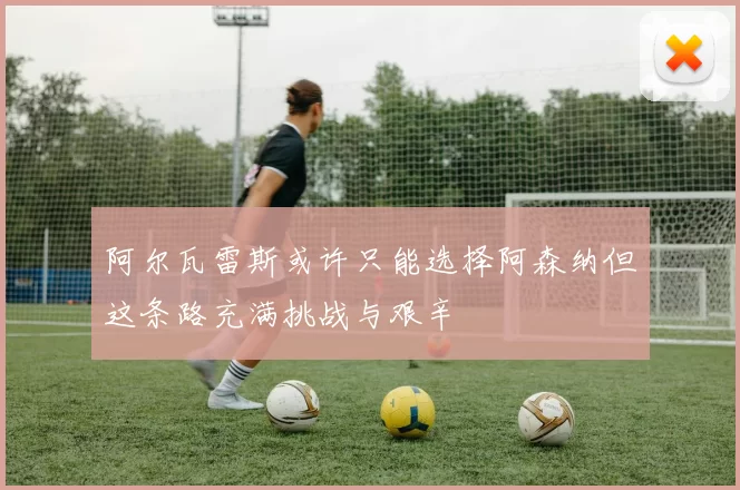 阿尔瓦雷斯或许只能选择阿森纳但这条路充满挑战与艰辛