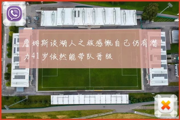 詹姆斯谈湖人之旅感慨自己仍有潜力41岁依然能带队晋级