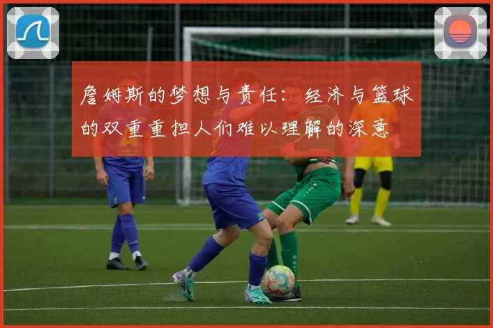 詹姆斯的梦想与责任：经济与篮球的双重重担人们难以理解的深意
