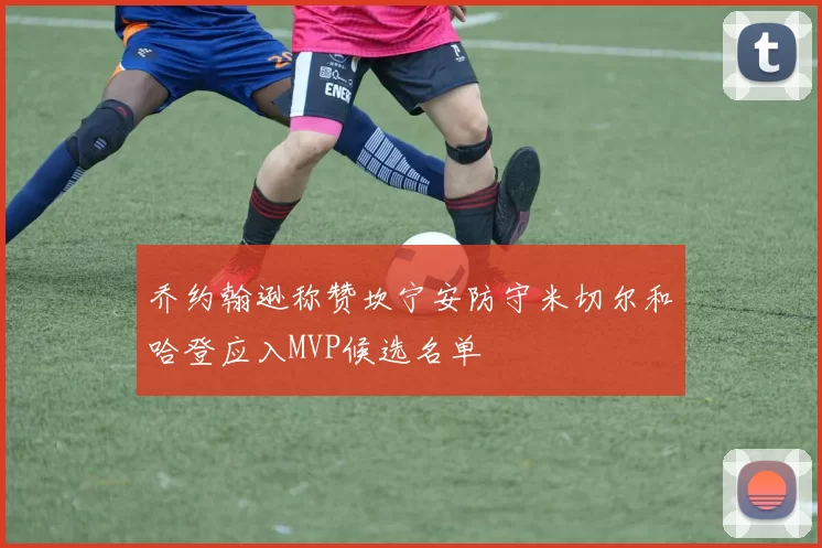 乔约翰逊称赞坎宁安防守米切尔和哈登应入MVP候选名单