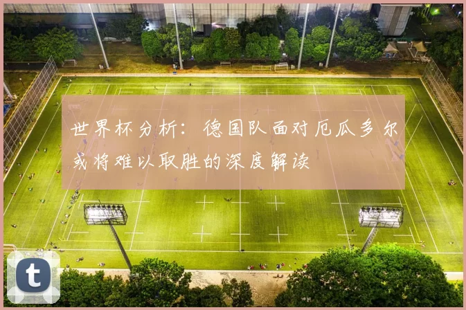 世界杯分析：德国队面对厄瓜多尔或将难以取胜的深度解读