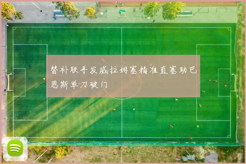 替补联手发威拉姆塞精准直塞助巴恩斯单刀破门