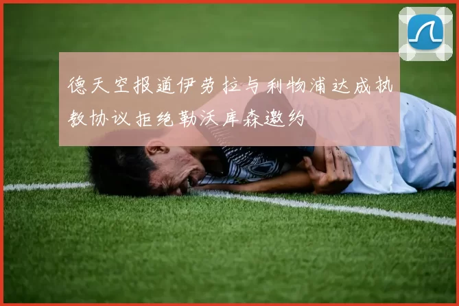 德天空报道伊劳拉与利物浦达成执教协议拒绝勒沃库森邀约