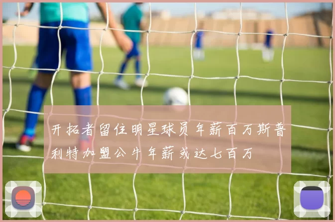 开拓者留住明星球员年薪百万斯普利特加盟公牛年薪或达七百万