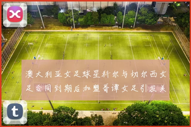 澳大利亚女足球星科尔与切尔西女足合同到期后加盟哥谭女足引发关注