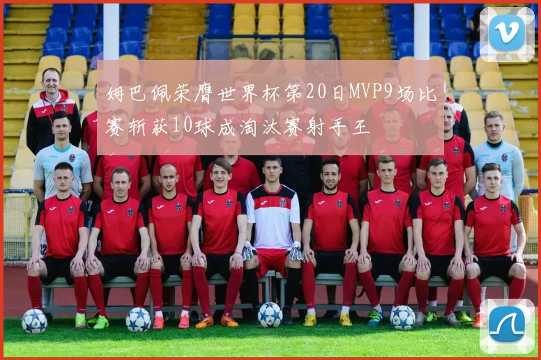 姆巴佩荣膺世界杯第20日MVP9场比赛斩获10球成淘汰赛射手王