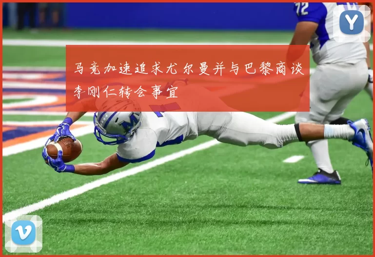 马竞加速追求尤尔曼并与巴黎商谈李刚仁转会事宜