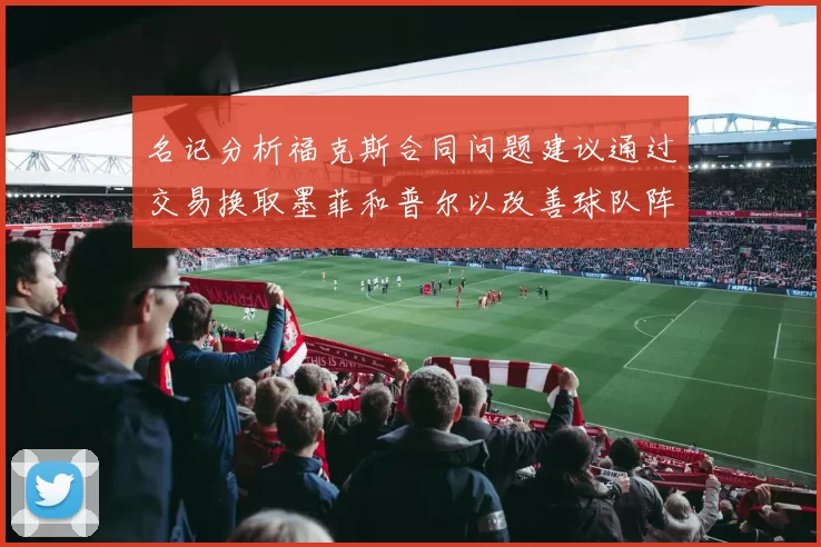 名记分析福克斯合同问题建议通过交易换取墨菲和普尔以改善球队阵容