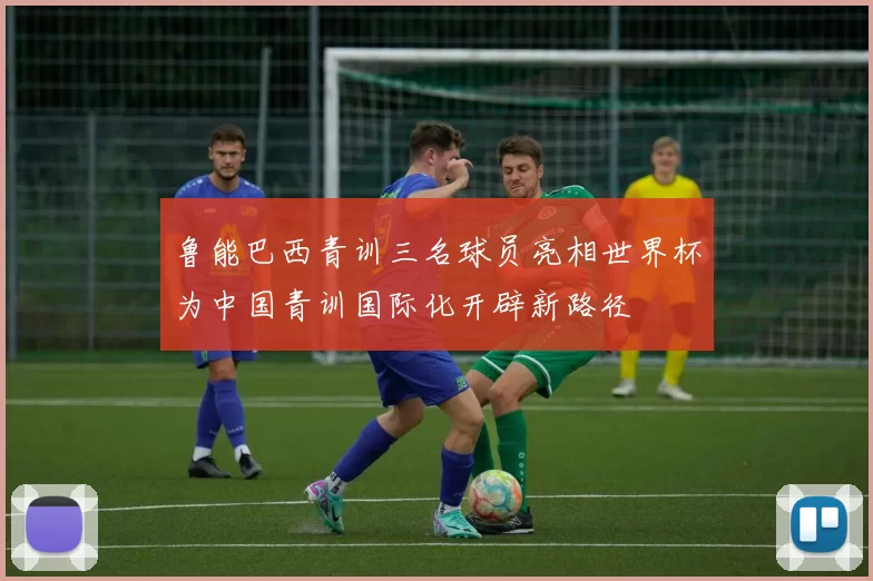 鲁能巴西青训三名球员亮相世界杯为中国青训国际化开辟新路径