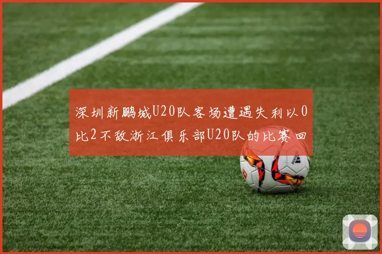 深圳新鹏城U20队客场遭遇失利以0比2不敌浙江俱乐部U20队的比赛回顾