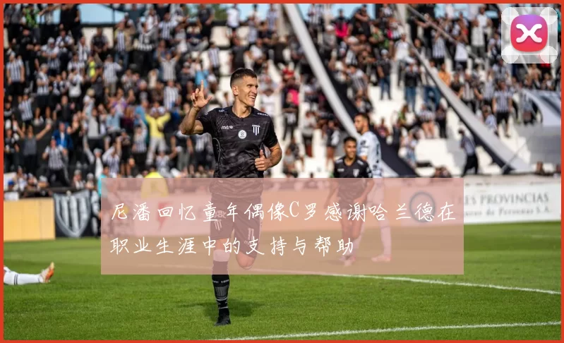 尼潘回忆童年偶像C罗感谢哈兰德在职业生涯中的支持与帮助