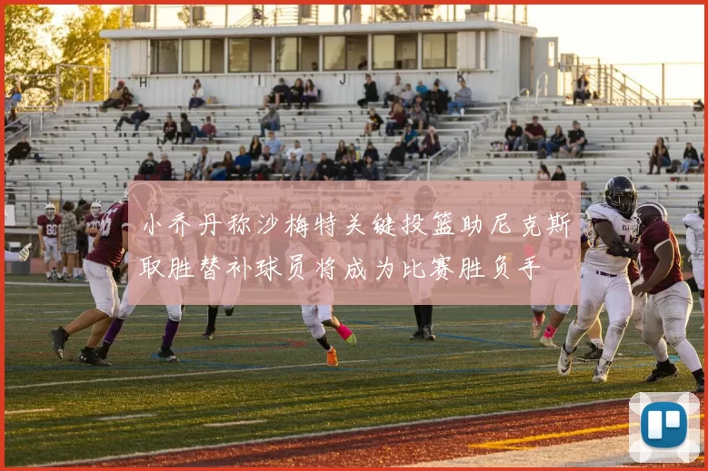 小乔丹称沙梅特关键投篮助尼克斯取胜替补球员将成为比赛胜负手