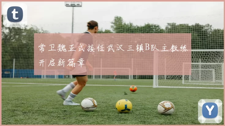 常卫魏正式接任武汉三镇B队主教练开启新篇章