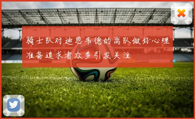 骑士队对迪恩韦德的离队做好心理准备追求者众多引发关注