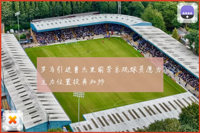 罗马引进鲁杰里前景乐观球员愿为主力位置投奔加帅
