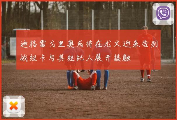 迪格雷戈里奥或将在尤文迎来告别战纽卡与其经纪人展开接触