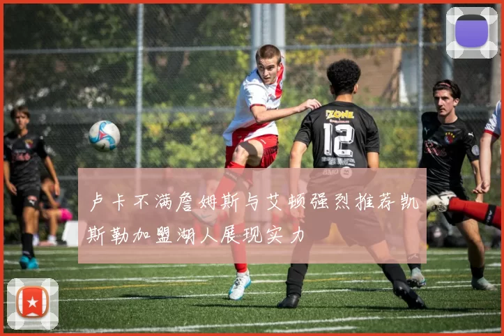 卢卡不满詹姆斯与艾顿强烈推荐凯斯勒加盟湖人展现实力