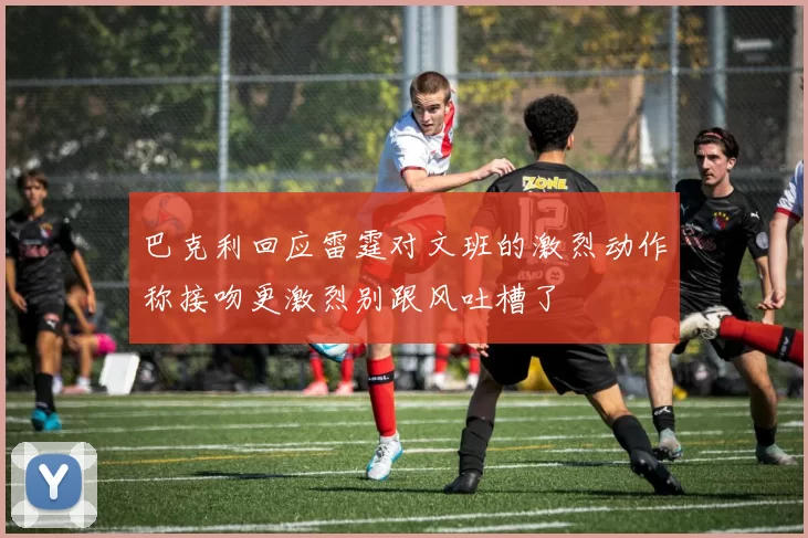 巴克利回应雷霆对文班的激烈动作称接吻更激烈别跟风吐槽了