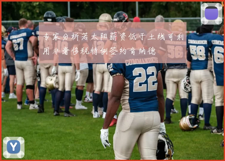 专家分析若太阳薪资低于土线可利用非奢侈税特例签约肯纳德