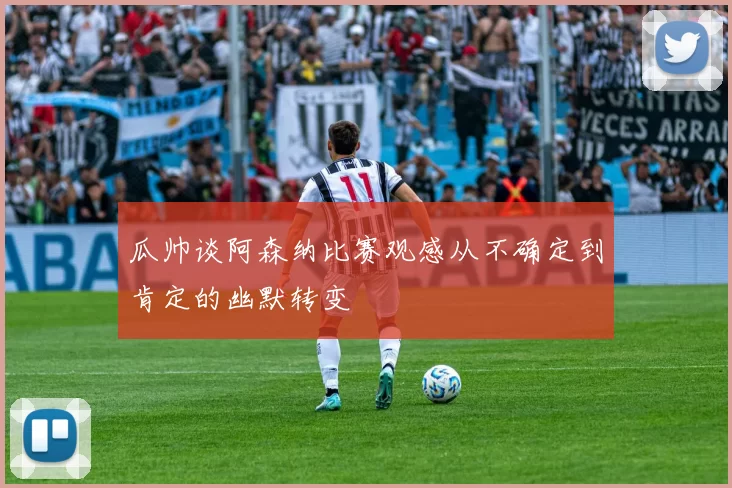 瓜帅谈阿森纳比赛观感从不确定到肯定的幽默转变