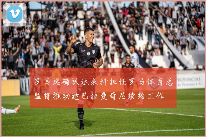 罗马诺确认达米科担任罗马体育总监将推动迪巴拉曼奇尼续约工作