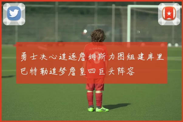勇士决心追逐詹姆斯力图组建库里巴特勒追梦詹皇四巨头阵容
