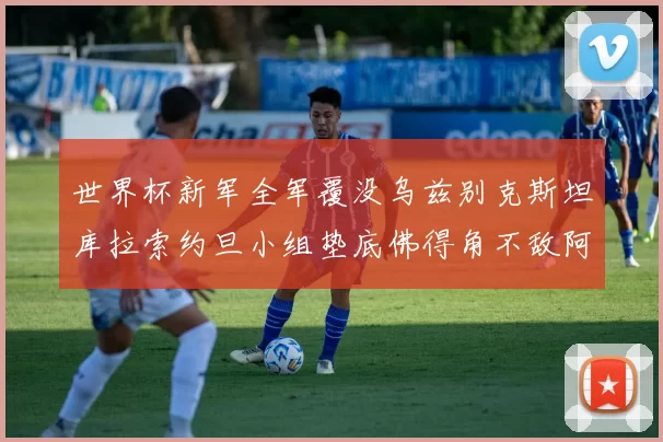 世界杯新军全军覆没乌兹别克斯坦库拉索约旦小组垫底佛得角不敌阿根廷