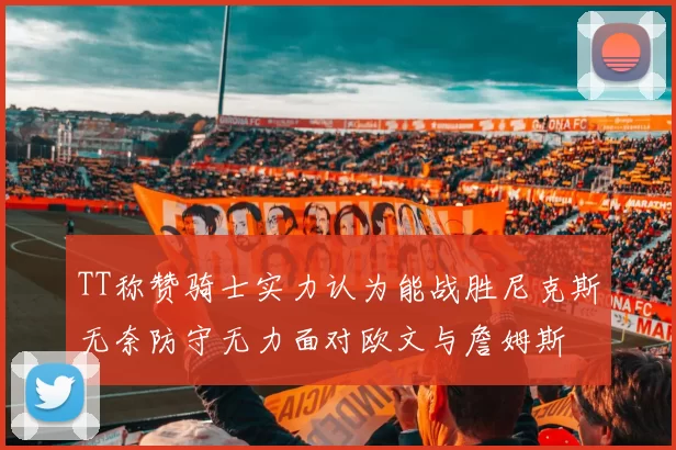 TT称赞骑士实力认为能战胜尼克斯无奈防守无力面对欧文与詹姆斯