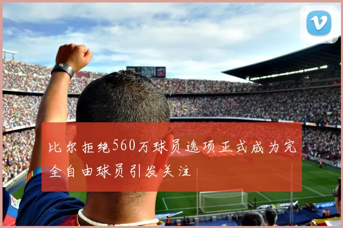 比尔拒绝560万球员选项正式成为完全自由球员引发关注
