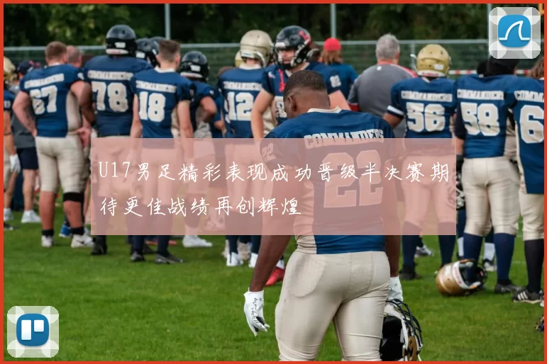 U17男足精彩表现成功晋级半决赛期待更佳战绩再创辉煌