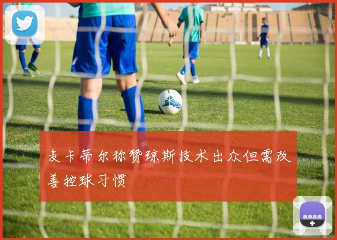 麦卡蒂尔称赞琼斯技术出众但需改善控球习惯