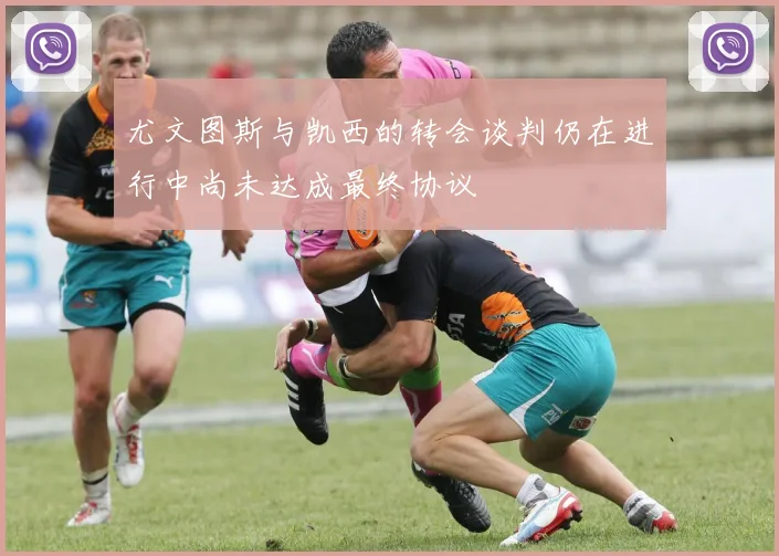 尤文图斯与凯西的转会谈判仍在进行中尚未达成最终协议